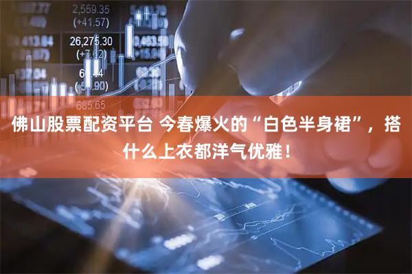 佛山股票配资平台 今春爆火的“白色半身裙”，搭什么上衣都洋气优雅！