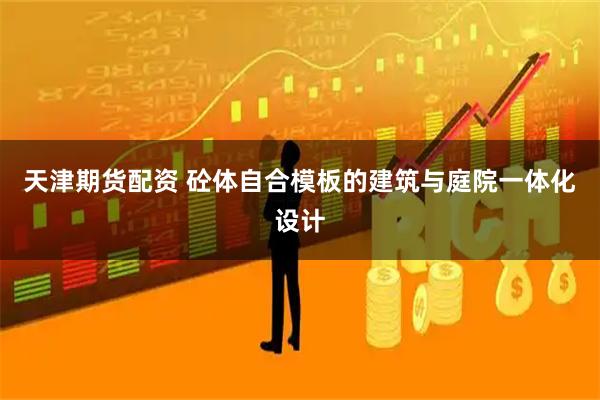 天津期货配资 砼体自合模板的建筑与庭院一体化设计
