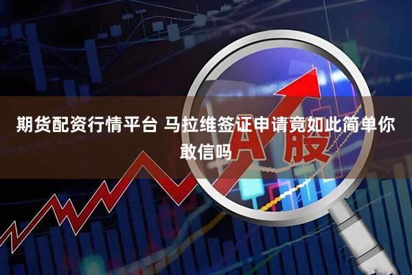 期货配资行情平台 马拉维签证申请竟如此简单你敢信吗