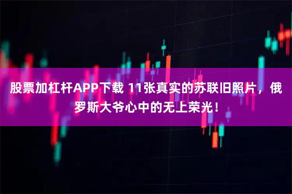 股票加杠杆APP下载 11张真实的苏联旧照片，俄罗斯大爷心中的无上荣光！