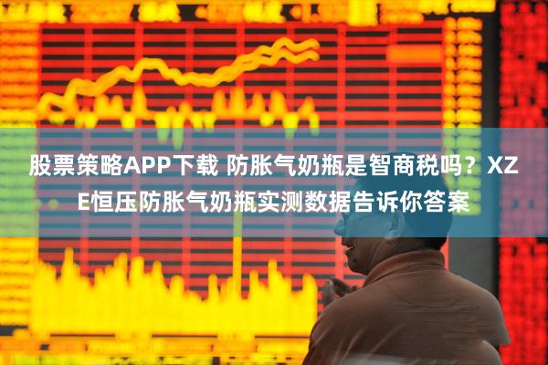 股票策略APP下载 防胀气奶瓶是智商税吗？XZE恒压防胀气奶瓶实测数据告诉你答案
