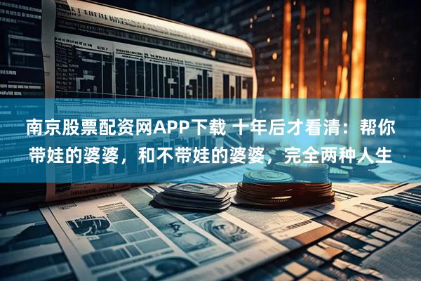 南京股票配资网APP下载 十年后才看清：帮你带娃的婆婆，和不带娃的婆婆，完全两种人生