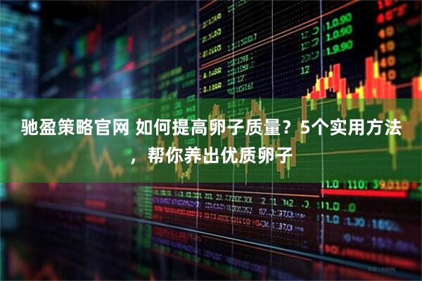驰盈策略官网 如何提高卵子质量？5个实用方法，帮你养出优质卵子