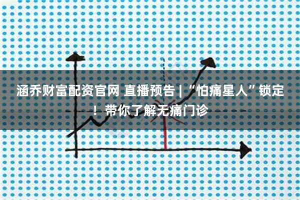 涵乔财富配资官网 直播预告 | “怕痛星人”锁定！带你了解无痛门诊