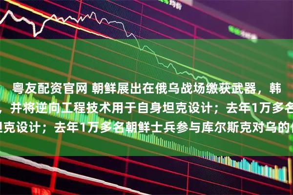 粤友配资官网 朝鲜展出在俄乌战场缴获武器，韩分析人士：或拆解研究，并将逆向工程技术用于自身坦克设计；去年1万多名朝鲜士兵参与库尔斯克对乌的作战
