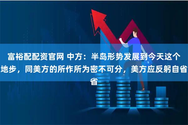 富裕配配资官网 中方:半岛形势发展到今天这个地步,同美方的所作所为密不可分,美方应反躬自省